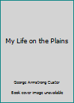 My Life on the Plains: Or Personal Experiences With the Indians
