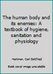 The human body and its enemies: A textbook of hygiene, sanitation and physiology
