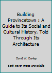 Paperback Building Provincetown : A Guide to Its Social and Cultural History, Told Through Its Architecture Book