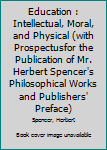 Education : Intellectual, Moral, and Physical (with Prospectusfor the Publication of Mr. Herbert Spencer's Philosophical Works and Publishers' Preface)