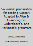 Unknown Binding Six weeks' preparation for reading Caesar: Adapted to Allen & Greenough's, Gildersleeve's, and Harkness's grammars Book