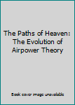 Paperback The Paths of Heaven: The Evolution of Airpower Theory Book