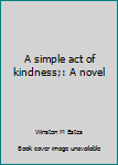 Hardcover A simple act of kindness;: A novel Book