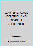 Hardcover WARTIME WAGE CONTROL AND DISPUTE SETTLEMENT Book