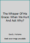 Hardcover The Whisper Of His Grace: When We Hurt And Ask Why? Book