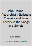 Hardcover John Donne, Petrarchist : Italianate Conceits and Love Theory in the Songs and Sonets Book