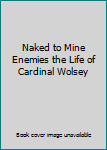Naked to Mine Enemies the Life of Cardinal Wolsey