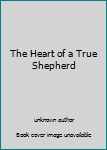 Unknown Binding The Heart of a True Shepherd Book