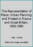 Hardcover The Representation of Place: Urban Planning and Protest in France and Great Britain, 1950-1980 Book