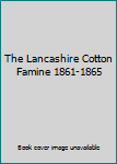 Unknown Binding The Lancashire Cotton Famine 1861-1865 Book