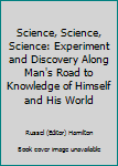 Hardcover Science, Science, Science: Experiment and Discovery Along Man's Road to Knowledge of Himself and His World Book