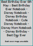 Best Birthday Ever 6th May : Best Birthday Ever Notebook - Disney Notebook - Disney Birthday Notebook - Cute Disney Notebook - Disney Mom Notebook - Disney Birthday - Best Day Ever