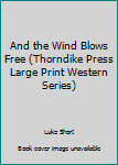 Hardcover And the Wind Blows Free (Thorndike Press Large Print Western Series) [Large Print] Book