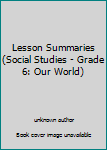 Unknown Binding Lesson Summaries (Social Studies - Grade 6: Our World) Book