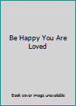 Hardcover Be Happy You Are Loved Book
