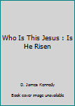 Who Is This Jesus, Is He Risen?