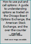 How to use put and call options: A guide to understanding options as traded on the Chicago Board Options Exchange, the American Stock Exchange, and the over-the-counter market