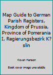 Kingdom of Prussia - Province of Pomerania I - Regierungsbezirk K?slin (Map Guide to German Parish Registers, 49) by Kevan M Hansen