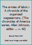 Unknown Binding The armies of labor;: A chronicle of the organized wageearners, (The chronicles of America series, Allen Johnson, editor ... v. 40) Book