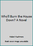 Unknown Binding Who'll Burn the House Down? A Novel Book