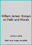 William James: Essays on Faith and Morals