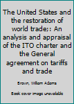 The United States and the restoration of world trade;: An analysis and appraisal of the ITO charter and the General agreement on tariffs and trade