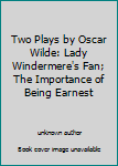 Two Plays by Oscar Wilde: Lady Windermere's Fan; The Importance of Being Earnest