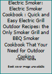 Electric Smoker: Electric Smoker Cookbook: Quick and Easy Electric Grill Outdoor Recipes: The Only Smoker Grill and BBQ Smoker Cookbook that Your Need for Outdoor Cooking
