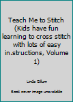 Unknown Binding Teach Me to Stitch (Kids have fun learning to cross stitch with lots of easy in.structions, Volume 1) Book