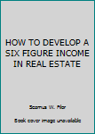 Unknown Binding HOW TO DEVELOP A SIX FIGURE INCOME IN REAL ESTATE Book