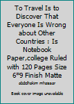 To Travel Is to Discover That Everyone Is Wrong about Other Countries : Is Notebook Paper,college Ruled with 120 Pages Size 6*9 Finish Matte