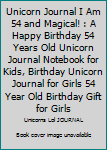 Unicorn Journal I Am 54 and Magical! : A Happy Birthday 54 Years Old Unicorn Journal Notebook for Kids, Birthday Unicorn Journal for Girls 54 Year Old Birthday Gift for Girls