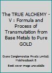 The TRUE ALCHEMY - V : Formula and Process of Transmutation from Base Metals to Pure GOLD