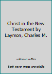Christ in the New Testament by Laymon, Charles M.