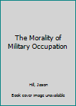 Hardcover The Morality of Military Occupation Book