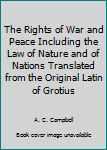 Hardcover The Rights of War and Peace Including the Law of Nature and of Nations Translated from the Original Latin of Grotius Book