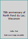 Unknown Binding 75th anniversary of North Fond du Lac, Wisconsin Book