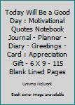 Today Will Be a Good Day : Motivational Quotes Notebook Journal - Planner - Diary - Greetings - Card : Appreciation Gift - 6 X 9 - 115 Blank Lined Pages