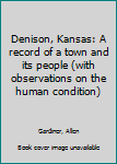 Unknown Binding Denison, Kansas: A record of a town and its people (with observations on the human condition) Book