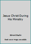 Jesus Christ During His Ministry