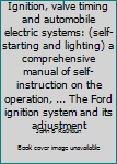 Unknown Binding Ignition, valve timing and automobile electric systems: (self-starting and lighting) a comprehensive manual of self-instruction on the operation, ... The Ford ignition system and its adjustment Book