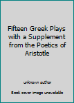 Fifteen Greek Plays with a Supplement from the Poetics of Aristotle