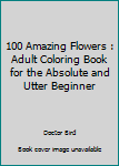 Paperback 100 Amazing Flowers : Adult Coloring Book for the Absolute and Utter Beginner Book