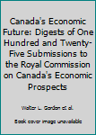 Canada's Economic Future: Digests of One Hundred and Twenty-Five Submissions to the Royal Commission on Canada's Economic Prospects