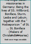 The Anglo-Saxon missionaries in Germany: Being the lives of SS. Willibrord, Boniface, Sturm, Leoba and Lebuin, together with the " Hodoeporicon " of St. ... St. Boniface