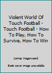 Paperback Violent World Of Touch Football - Touch Football - How To Play, How To Survive, How To Win Book