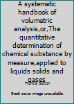 Unknown Binding A systematic handbook of volumetric analysis,or,The quantitative determination of chemical substance by measure,applied to liquids solids and gases Book