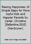Raising Happiness 10 Simple Steps for More Joyful Kids and Happier Parents by Carter, Christine [Ballantine,2010] (Hardcover)