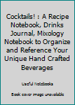 Cocktails! : A Recipe Notebook, Drinks Journal, Mixology Notebook to Organize and Reference Your Unique Hand Crafted Beverages