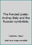 Hardcover The frenzied poets: Andrey Biely and the Russian symbolists, Book